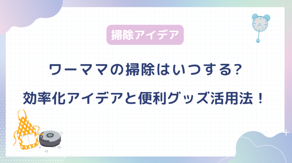ワーママの掃除はいつする？効率化のアイデアと便利グッズ活用法！