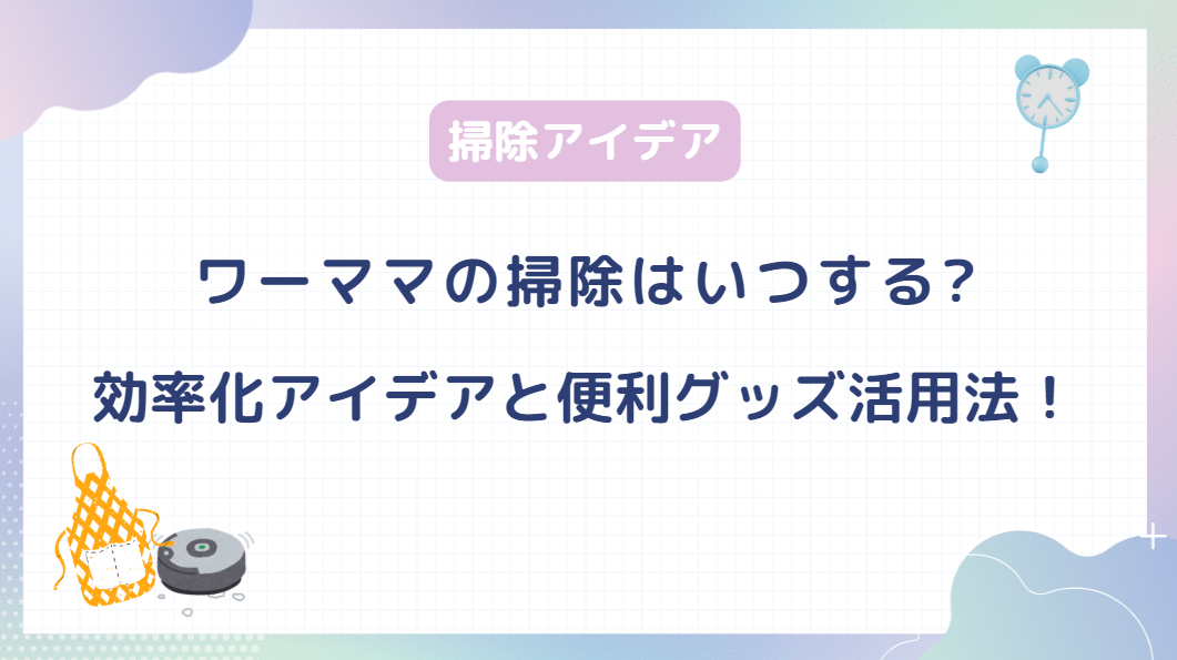 ワーママの掃除はいつする？効率化のアイデアと便利グッズ活用法！