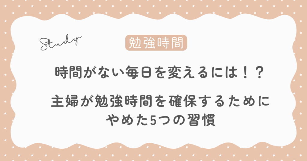 主婦が勉強時間を確保するためにやめた5つの習慣｜時間がない毎日を変える方法